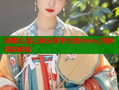 甜蜜生活记录分享平台糖心vlog同款精彩体验  第2张