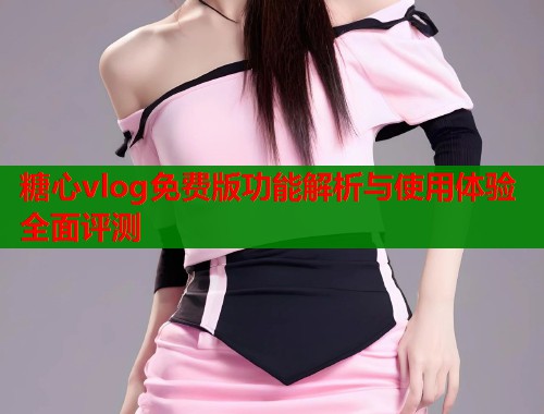 糖心vlog免费版功能解析与使用体验全面评测