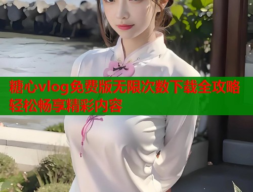 糖心vlog免费版无限次数下载全攻略轻松畅享精彩内容