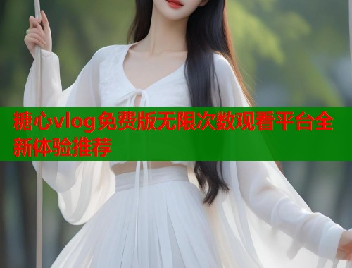 糖心vlog免费版无限次数观看平台全新体验推荐