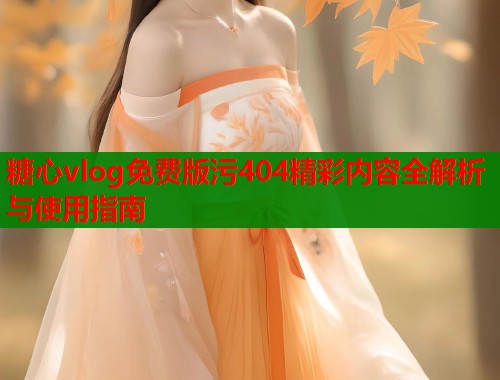 糖心vlog免费版污404精彩内容全解析与使用指南