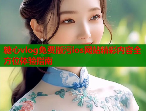 糖心vlog免费版污ios网站精彩内容全方位体验指南  第2张