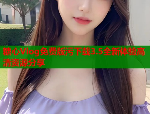 糖心Vlog免费版污下载3.5全新体验高清资源分享