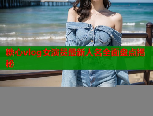 糖心vlog女演员最新人名全面盘点揭秘