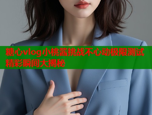 糖心vlog小桃酱挑战不心动极限测试精彩瞬间大揭秘  第2张