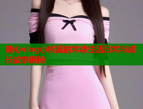 糖心vlog小桃酱的常德生活日常与成长故事揭秘