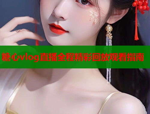 糖心vlog直播全程精彩回放观看指南