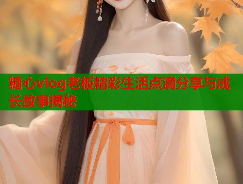 糖心vlog老板精彩生活点滴分享与成长故事揭秘