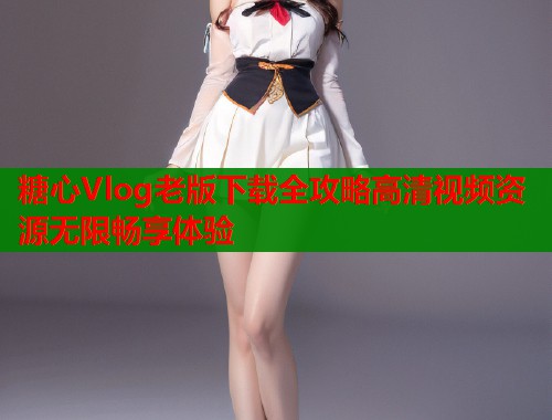 糖心Vlog老版下载全攻略高清视频资源无限畅享体验