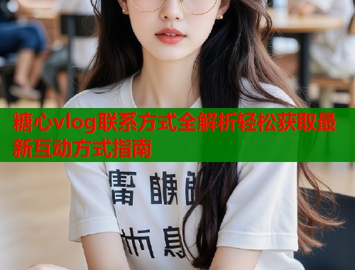 糖心vlog联系方式全解析轻松获取最新互动方式指南