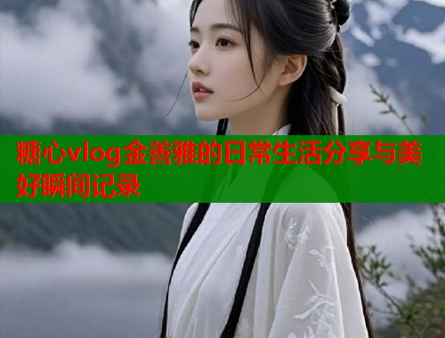 糖心vlog金善雅的日常生活分享与美好瞬间记录