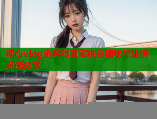 糖心vlog金善雅真实姓名揭秘与生活点滴分享