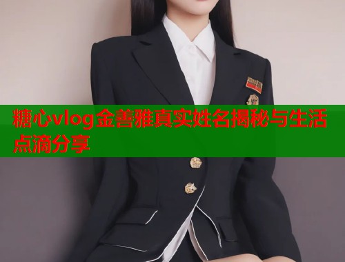 糖心vlog金善雅真实姓名揭秘与生活点滴分享  第2张
