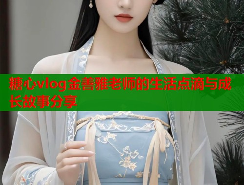 糖心vlog金善雅老师的生活点滴与成长故事分享  第2张