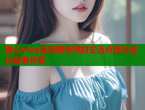 糖心vlog金善雅老师的生活点滴与成长故事分享