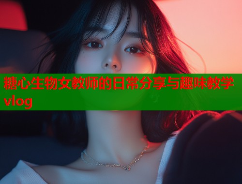 糖心生物女教师的日常分享与趣味教学vlog