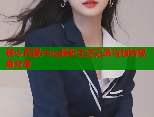 糖心百度vlog精彩生活记录与独特视角分享