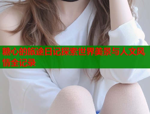 糖心的旅途日记探索世界美景与人文风情全记录
