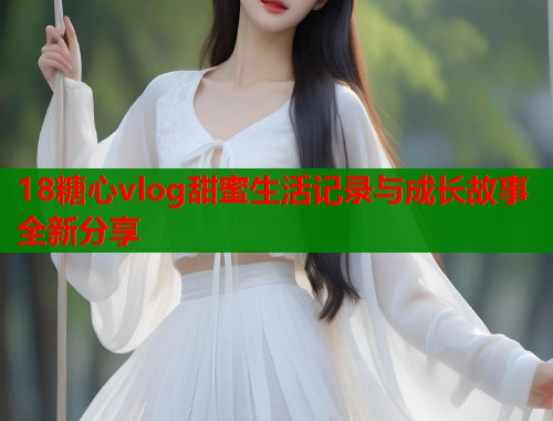 18糖心vlog甜蜜生活记录与成长故事全新分享  第2张