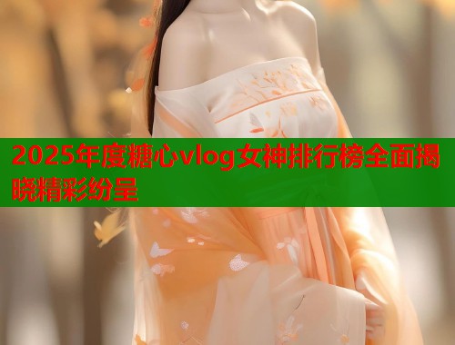 2025年度糖心vlog女神排行榜全面揭晓精彩纷呈