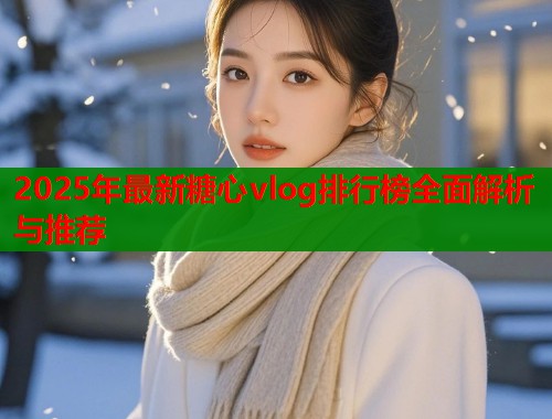 2025年最新糖心vlog排行榜全面解析与推荐
