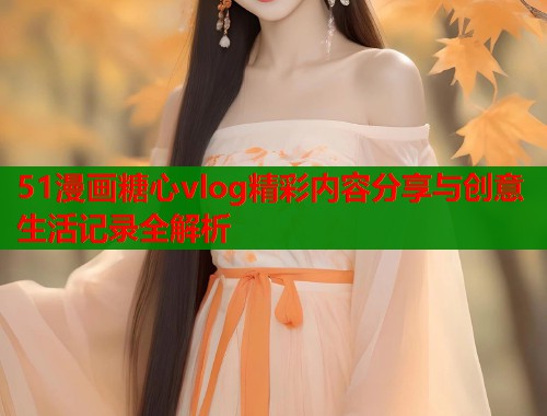 51漫画糖心vlog精彩内容分享与创意生活记录全解析