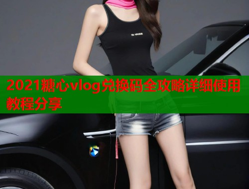 2021糖心vlog兑换码全攻略详细使用教程分享