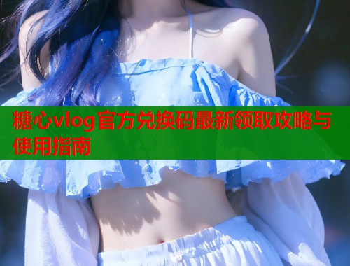 糖心vlog官方兑换码最新领取攻略与使用指南