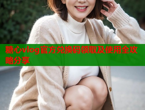 糖心vlog官方兑换码领取及使用全攻略分享