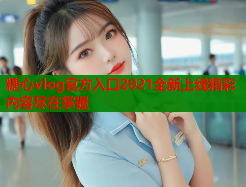 糖心vlog官方入口2021全新上线精彩内容尽在掌握  第2张