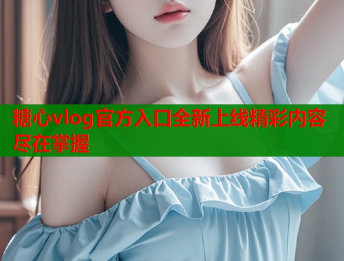 糖心vlog官方入口全新上线精彩内容尽在掌握