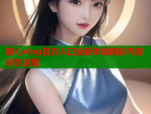糖心vlog官方入口全新体验精彩内容尽在这里