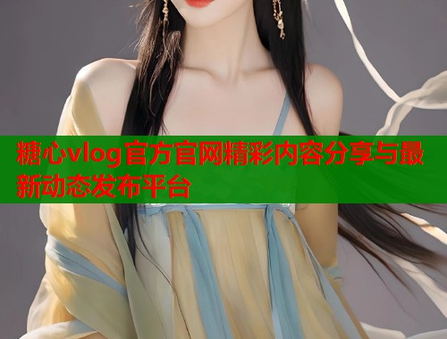 糖心vlog官方官网精彩内容分享与最新动态发布平台