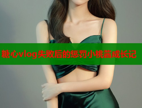 糖心vlog失败后的惩罚小桃酱成长记  第2张