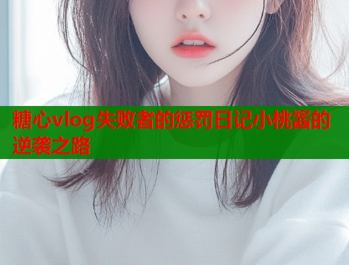 糖心vlog失败者的惩罚日记小桃酱的逆袭之路