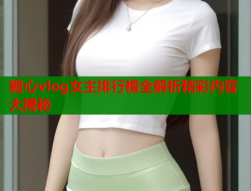 糖心vlog女主排行榜全解析精彩内容大揭秘