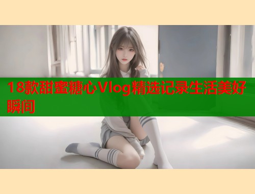 18款甜蜜糖心Vlog精选记录生活美好瞬间