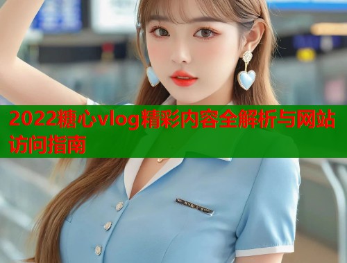 2022糖心vlog精彩内容全解析与网站访问指南  第2张