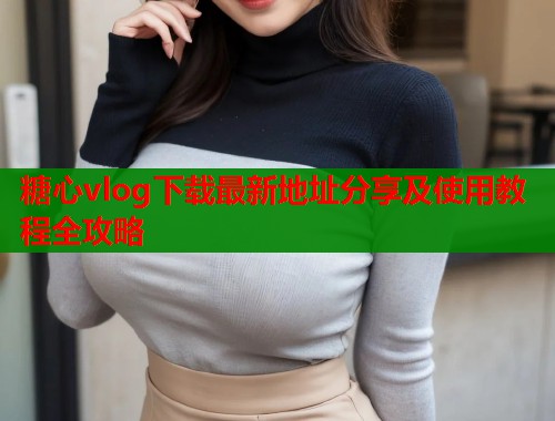 糖心vlog下载最新地址分享及使用教程全攻略  第2张
