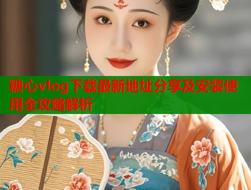 糖心vlog下载最新地址分享及安装使用全攻略解析
