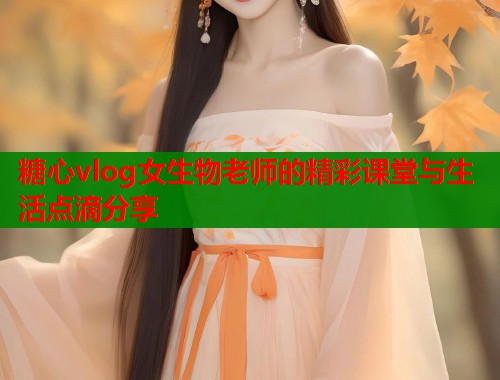 糖心vlog女生物老师的精彩课堂与生活点滴分享