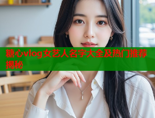 糖心vlog女艺人名字大全及热门推荐揭秘