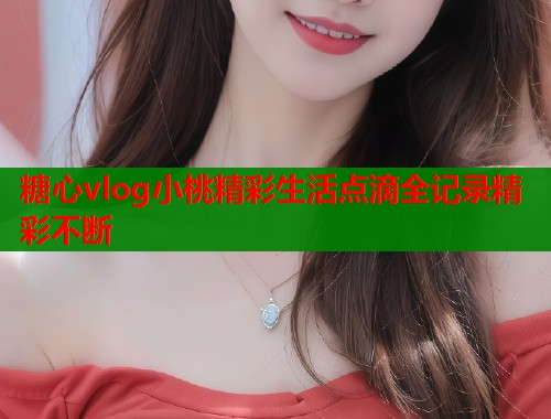 糖心vlog小桃精彩生活点滴全记录精彩不断
