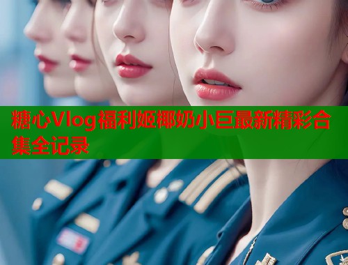 糖心Vlog福利姬椰奶小巨最新精彩合集全记录  第2张