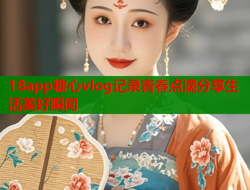 18app糖心vlog记录青春点滴分享生活美好瞬间