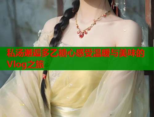 私汤邂逅多乙糖心感受温暖与美味的Vlog之旅  第2张