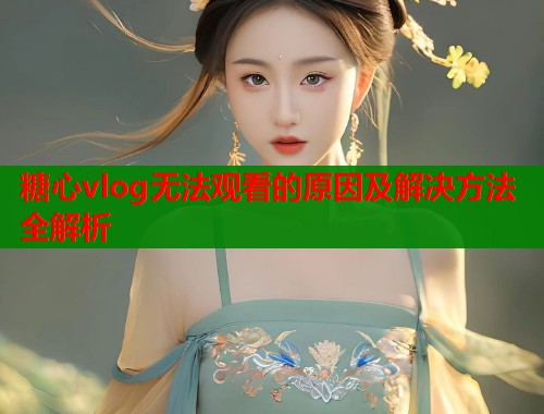 糖心vlog无法观看的原因及解决方法全解析