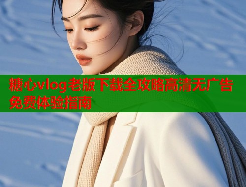 糖心vlog老版下载全攻略高清无广告免费体验指南