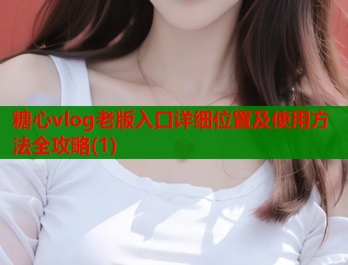 糖心vlog老版入口详细位置及使用方法全攻略(1)