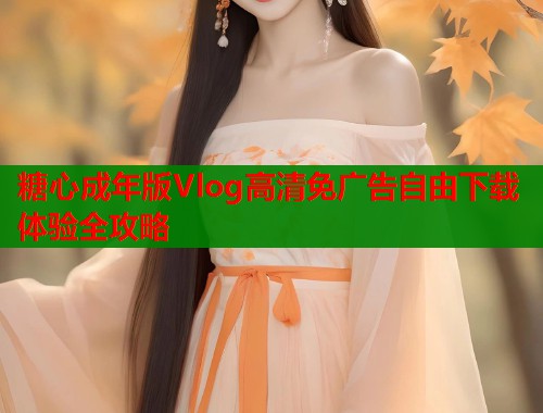 糖心成年版Vlog高清免广告自由下载体验全攻略